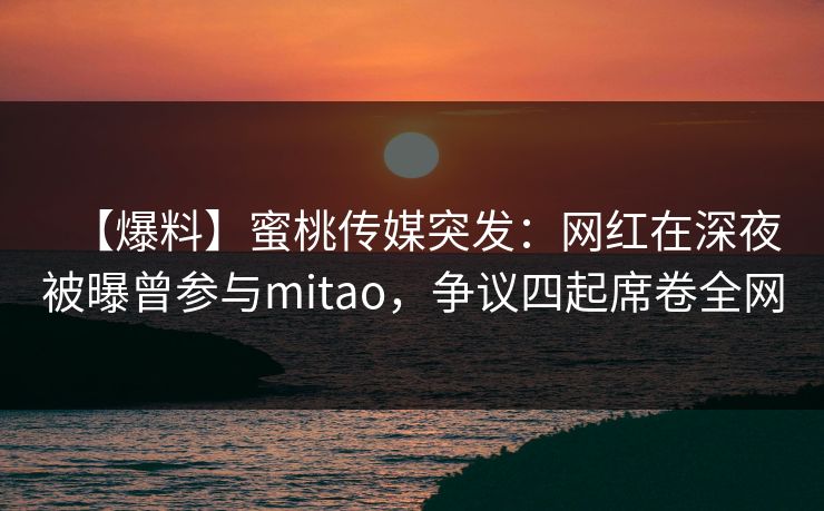 【爆料】蜜桃传媒突发：网红在深夜被曝曾参与mitao，争议四起席卷全网