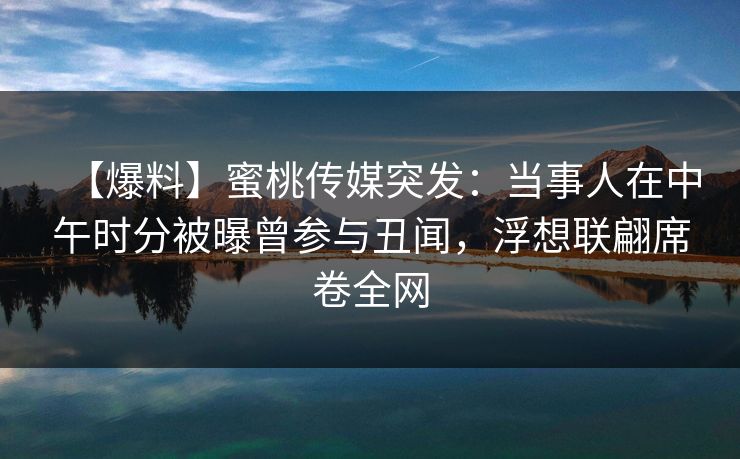 【爆料】蜜桃传媒突发：当事人在中午时分被曝曾参与丑闻，浮想联翩席卷全网