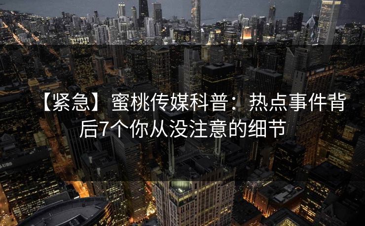【紧急】蜜桃传媒科普:热点事件背后7个你从没注意的细节 【紧急】蜜桃传媒科普:热点事件背后7个你从没注意的细节