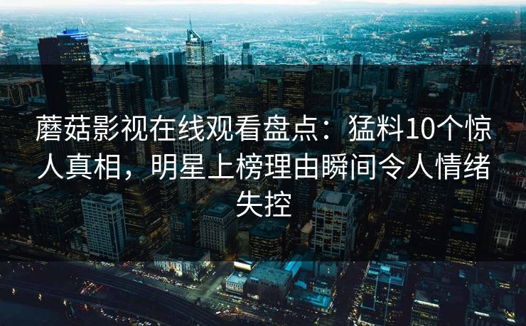 蘑菇影视在线观看盘点：猛料10个惊人真相，明星上榜理由瞬间令人情绪失控