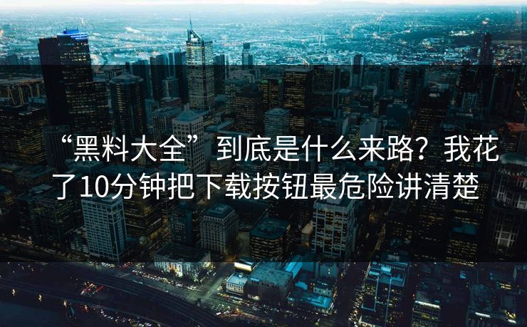 “黑料大全”到底是什么来路？我花了10分钟把下载按钮最危险讲清楚