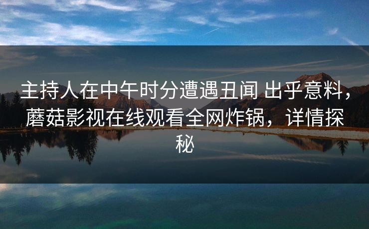 主持人在中午时分遭遇丑闻 出乎意料，蘑菇影视在线观看全网炸锅，详情探秘
