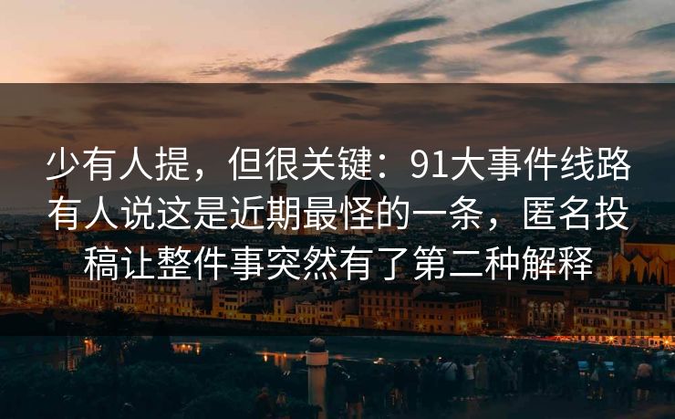 少有人提，但很关键：91大事件线路有人说这是近期最怪的一条，匿名投稿让整件事突然有了第二种解释