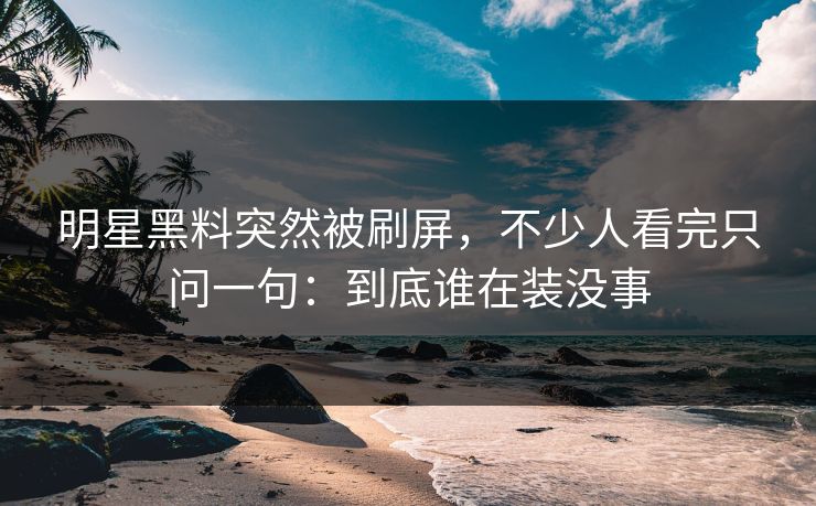 明星黑料突然被刷屏，不少人看完只问一句：到底谁在装没事
