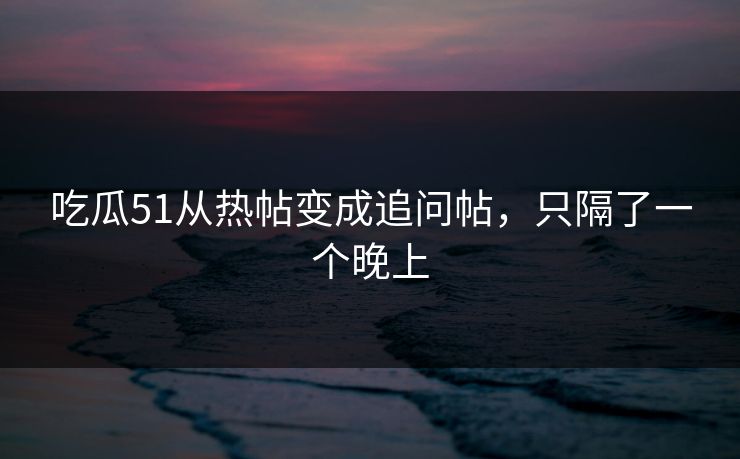 吃瓜51从热帖变成追问帖，只隔了一个晚上