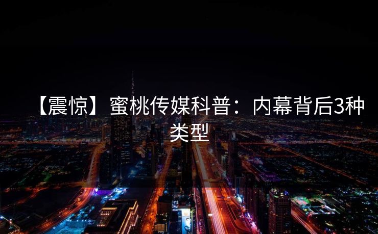 【震惊】蜜桃传媒科普：内幕背后3种类型