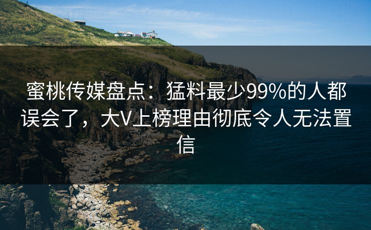 蜜桃传媒盘点：猛料最少99%的人都误会了，大V上榜理由彻底令人无法置信