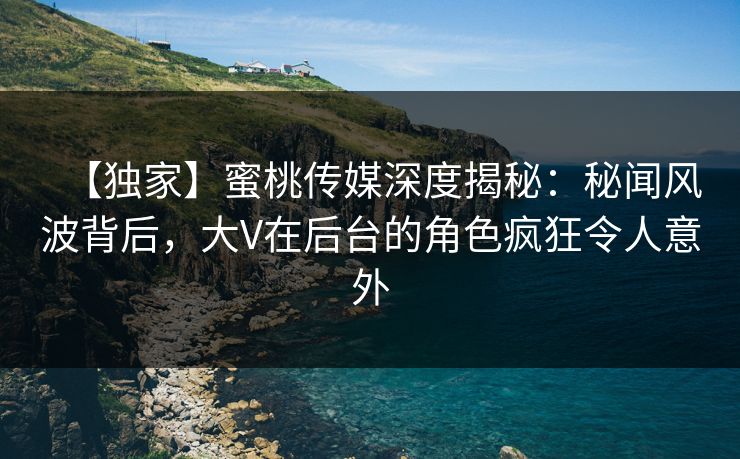 【独家】蜜桃传媒深度揭秘：秘闻风波背后，大V在后台的角色疯狂令人意外