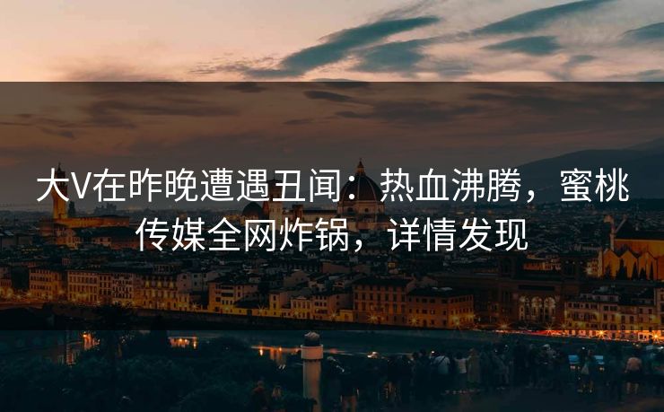 大V在昨晚遭遇丑闻:热血沸腾,蜜桃传媒全网炸锅,详情发现