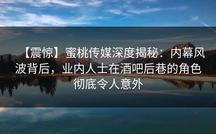 【震惊】蜜桃传媒深度揭秘：内幕风波背后，业内人士在酒吧后巷的角色彻底令人意外