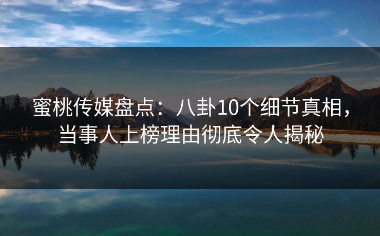 蜜桃传媒盘点：八卦10个细节真相，当事人上榜理由彻底令人揭秘