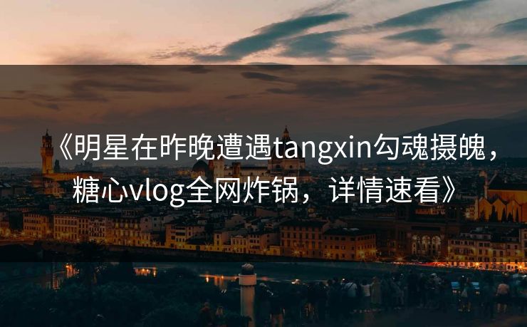 《明星在昨晚遭遇tangxin勾魂摄魄，糖心vlog全网炸锅，详情速看》