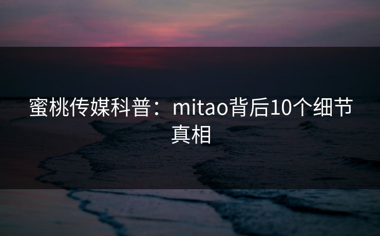 蜜桃传媒科普：mitao背后10个细节真相