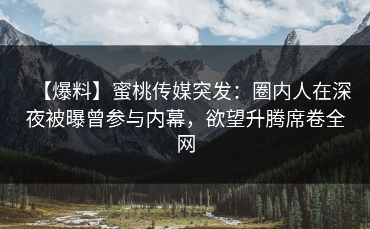 【爆料】蜜桃传媒突发：圈内人在深夜被曝曾参与内幕，欲望升腾席卷全网