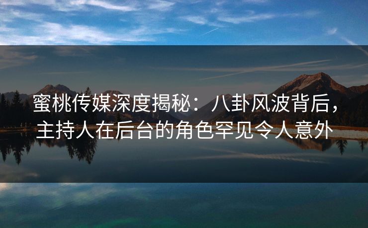 蜜桃传媒深度揭秘：八卦风波背后，主持人在后台的角色罕见令人意外