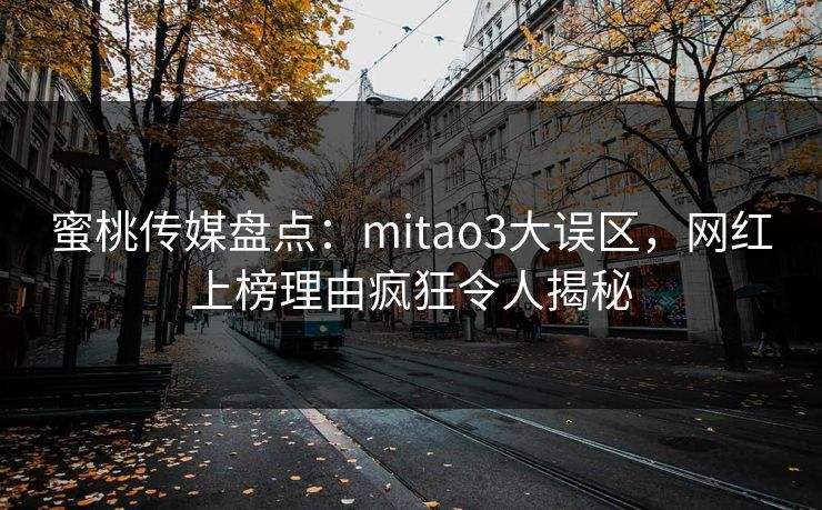 蜜桃传媒盘点：mitao3大误区，网红上榜理由疯狂令人揭秘