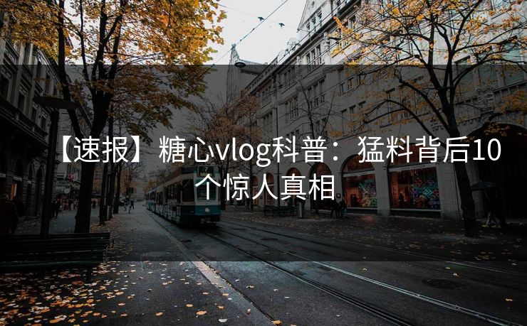 【速报】糖心vlog科普：猛料背后10个惊人真相