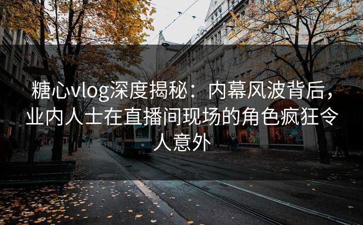 糖心vlog深度揭秘：内幕风波背后，业内人士在直播间现场的角色疯狂令人意外