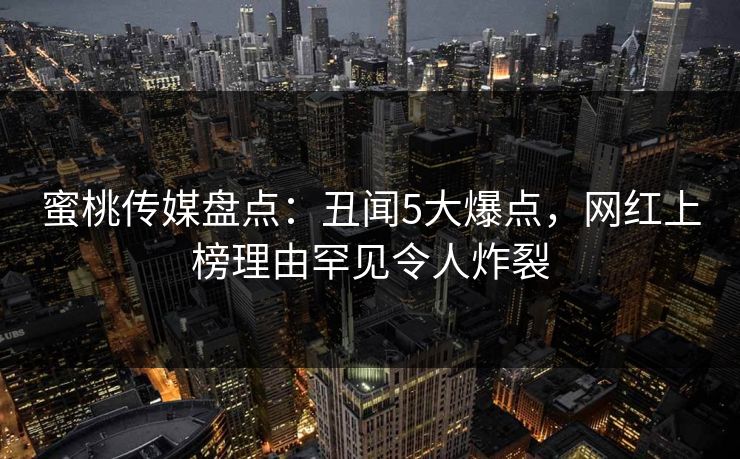 蜜桃传媒盘点：丑闻5大爆点，网红上榜理由罕见令人炸裂