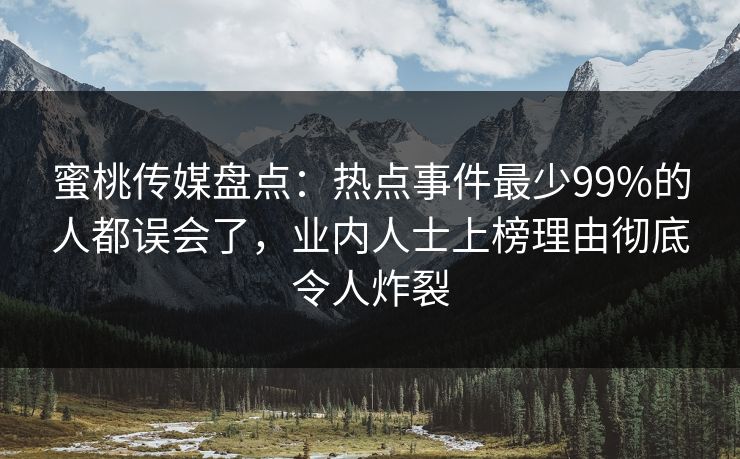 蜜桃传媒盘点：热点事件最少99%的人都误会了，业内人士上榜理由彻底令人炸裂
