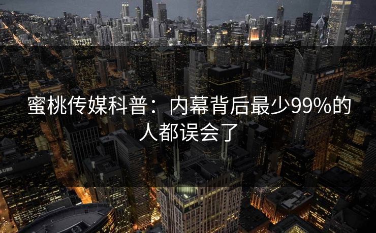 蜜桃传媒科普:内幕背后最少99%的人都误会了 蜜桃传媒科普:内幕背后最少99%的人都误会了