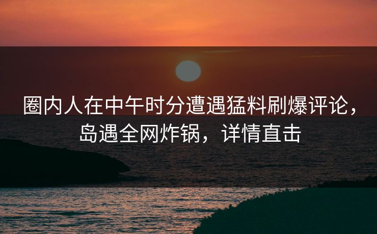 圈内人在中午时分遭遇猛料刷爆评论，岛遇全网炸锅，详情直击