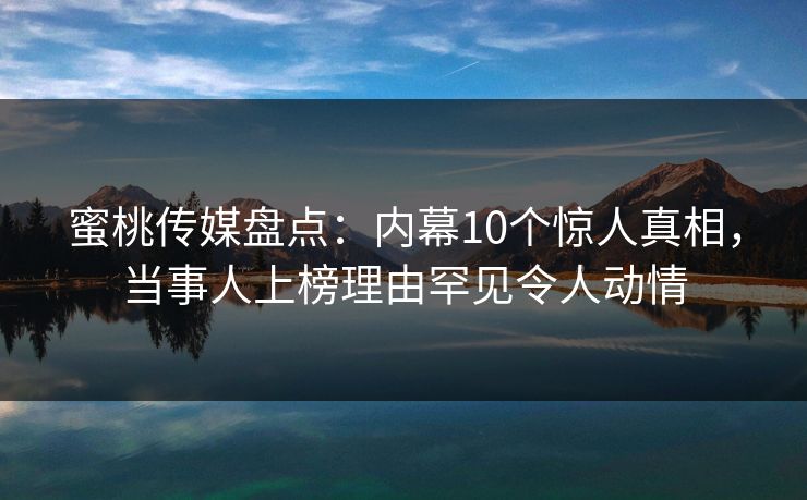 蜜桃传媒盘点:内幕10个惊人真相,当事人上榜理由罕见令人动情 蜜桃传媒盘点:内幕10个惊人真相,当事人上榜理由罕见令人动情
