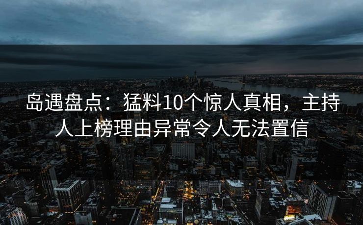 岛遇盘点:猛料10个惊人真相,主持人上榜理由异常令人无法置信 岛遇盘点:猛料10个惊人真相,主持人上榜理由异常令人无法置信