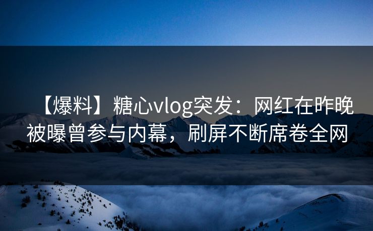 【爆料】糖心vlog突发：网红在昨晚被曝曾参与内幕，刷屏不断席卷全网