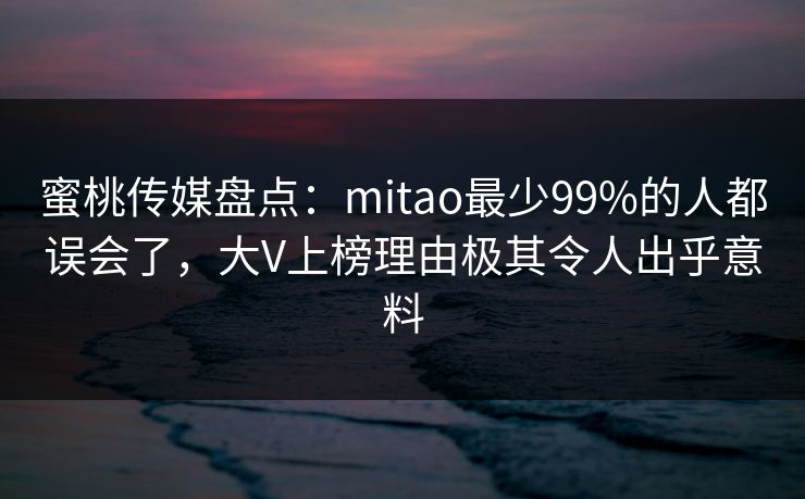 蜜桃传媒盘点：mitao最少99%的人都误会了，大V上榜理由极其令人出乎意料