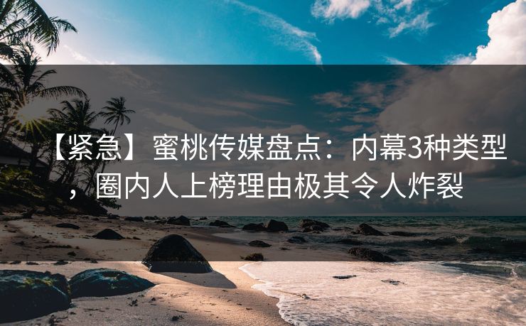【紧急】蜜桃传媒盘点：内幕3种类型，圈内人上榜理由极其令人炸裂