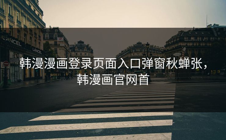 韩漫漫画登录页面入口弹窗秋蝉张，韩漫画官网首