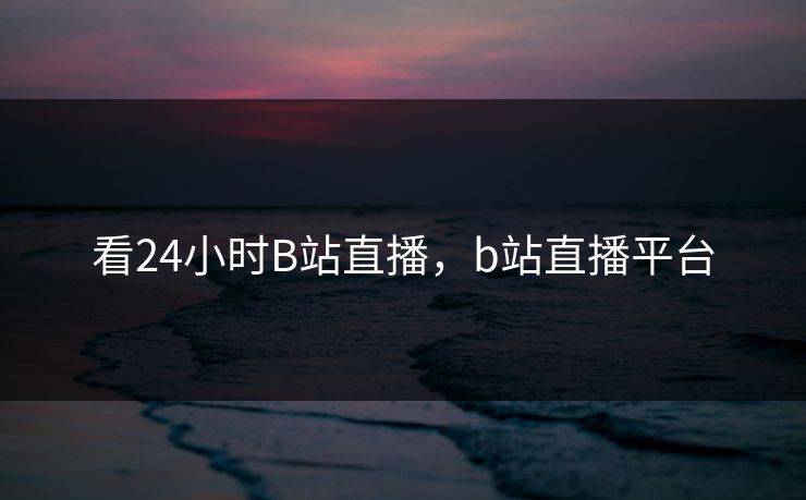 看24小时B站直播，b站直播平台