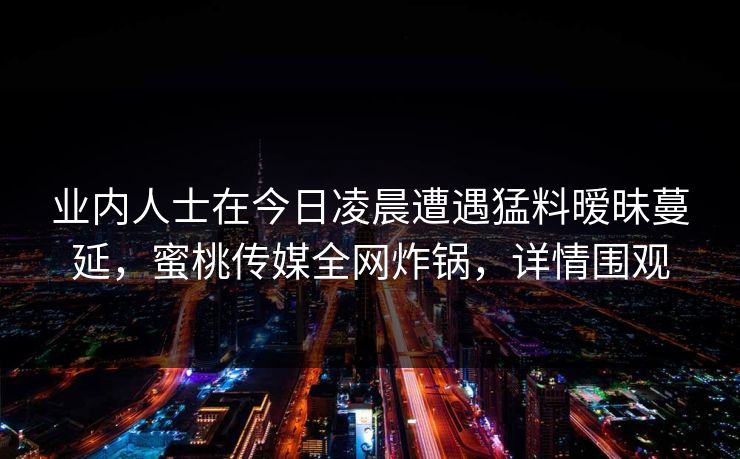 业内人士在今日凌晨遭遇猛料暧昧蔓延，蜜桃传媒全网炸锅，详情围观