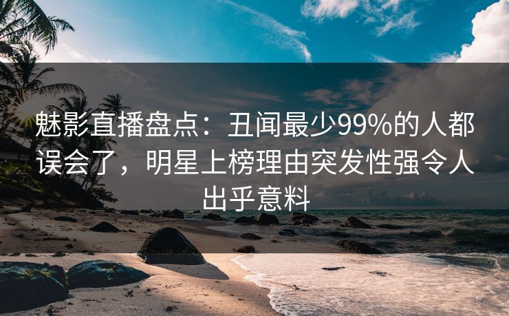 魅影直播盘点：丑闻最少99%的人都误会了，明星上榜理由突发性强令人出乎意料