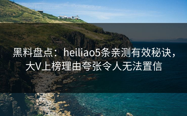 黑料盘点:heiliao5条亲测有效秘诀,大V上榜理由夸张令人无法置信 黑料盘点:heiliao5条亲测有效秘诀,大V上榜理由夸张令人无法置信