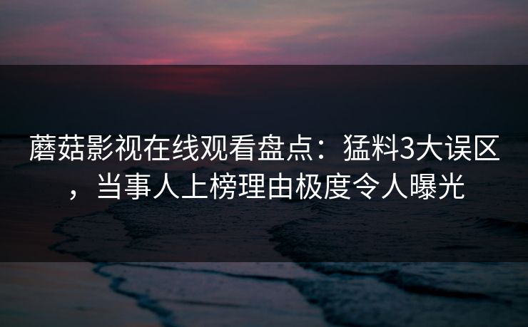 蘑菇影视在线观看盘点:猛料3大误区,当事人上榜理由极度令人曝光 蘑菇影视在线观看盘点:猛料3大误区,当事人上榜理由极度令人曝光
