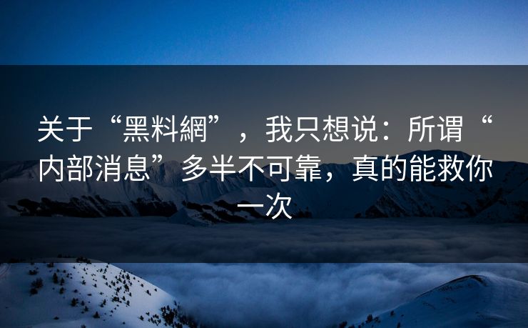 关于“黑料網”，我只想说：所谓“内部消息”多半不可靠，真的能救你一次