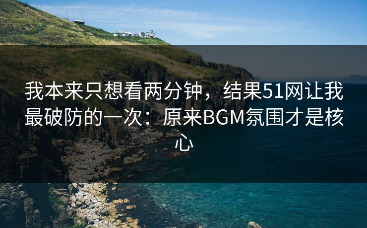 我本来只想看两分钟,结果51网让我最破防的一次:原来BGM氛围才是核心 我本来只想看两分钟,结果51网让我最破防的一次:原来BGM氛围才是核心