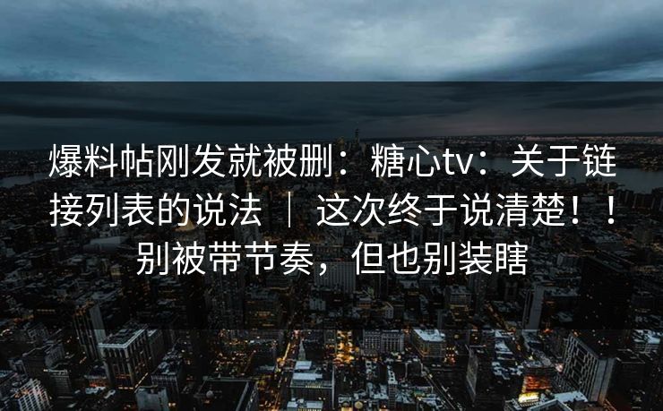 爆料帖刚发就被删：糖心tv：关于链接列表的说法 ｜ 这次终于说清楚！！别被带节奏，但也别装瞎