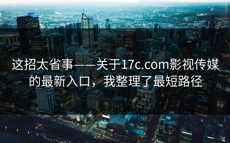 这招太省事——关于17c.com影视传媒的最新入口，我整理了最短路径